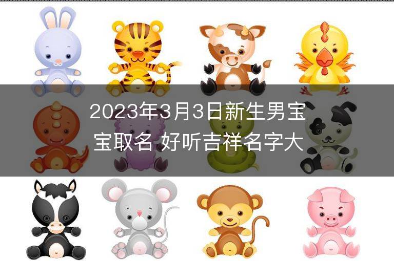 2023年3月3日新生男宝宝取名 好听吉祥名字大全