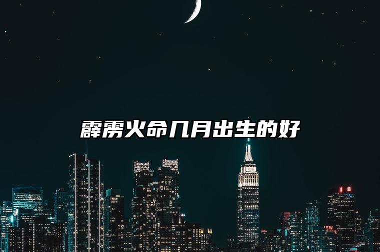 霹雳火命几月出生的好 霹雳火命怕遇到什么命