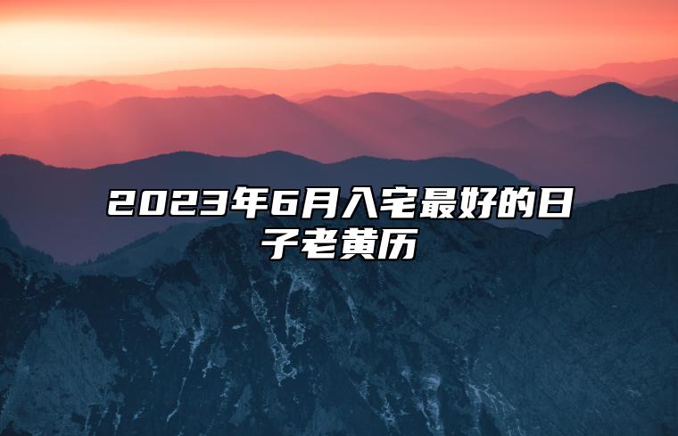 2023年6月入宅最好的日子老黄历 适合入宅吗？