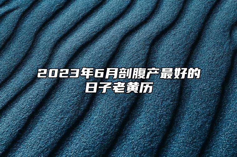 2023年6月剖腹产最好的日子老黄历 今日剖腹产黄历查询详解