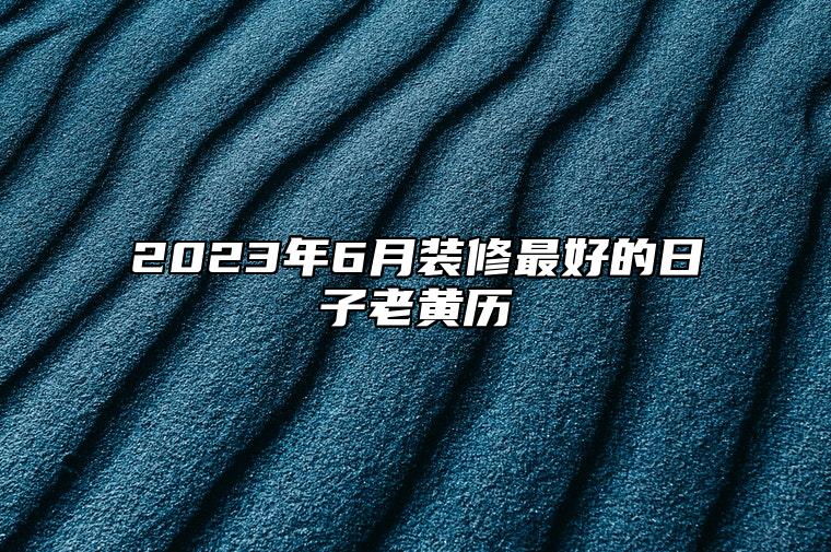 2023年6月装修最好的日子老黄历 今日装修黄道吉日查询