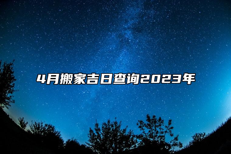 4月搬家吉日查询2023年 哪一天搬家吉利