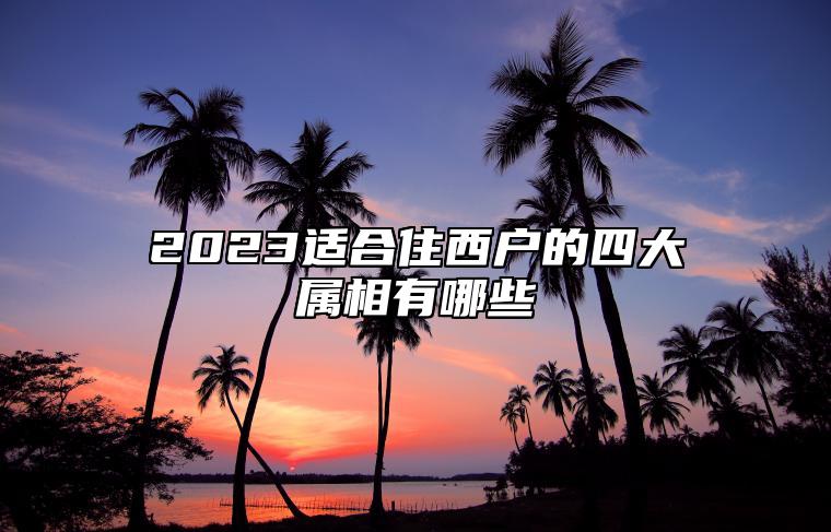 2023适合住西户的四大属相有哪些 东户和西户哪个风水好