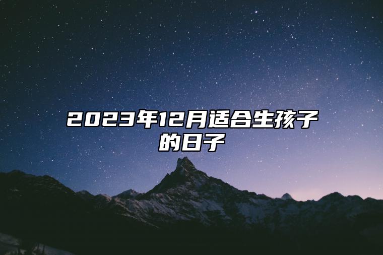 2023年12月适合生孩子的日子 是不是生孩子的黄道吉日